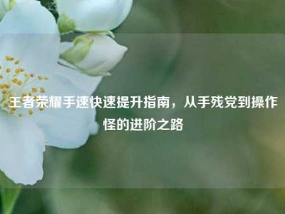 王者荣耀手速快速提升指南，从手残党到操作怪的进阶之路
