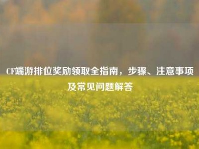 CF端游排位奖励领取全指南，步骤、注意事项及常见问题解答