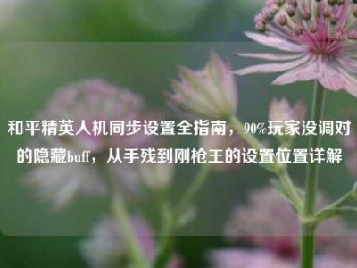 和平精英人机同步设置全指南，90%玩家没调对的隐藏buff，从手残到刚枪王的设置位置详解