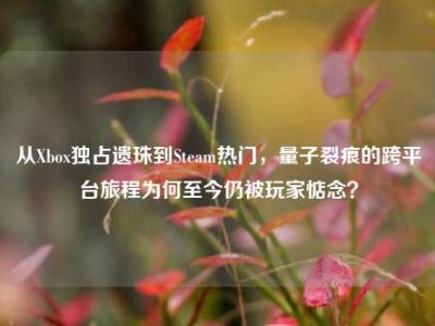 从Xbox独占遗珠到Steam热门，量子裂痕的跨平台旅程为何至今仍被玩家惦念？
