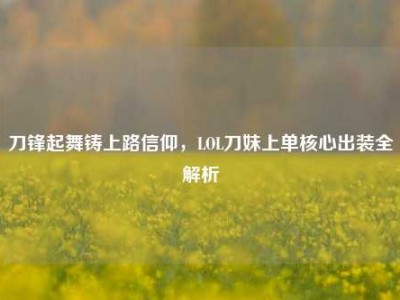 刀锋起舞铸上路信仰，LOL刀妹上单核心出装全解析