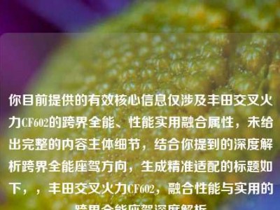 你目前提供的有效核心信息仅涉及丰田交叉火力CF602的跨界全能、性能实用融合属性，未给出完整的内容主体细节，结合你提到的深度解析跨界全能座驾方向，生成精准适配的标题如下，，丰田交叉火力CF602，融合性能与实用的跨界全能座驾深度解析