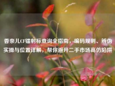 香奈儿CF镭射标查询全指南，编码规则、辨伪实操与位置详解，帮你避开二手市场高仿陷阱