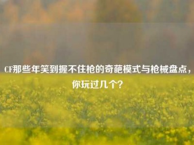 CF那些年笑到握不住枪的奇葩模式与枪械盘点，你玩过几个？