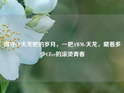 蹲守CF天龙吧的岁月，一把AWM-天龙，藏着多少CFer的滚烫青春