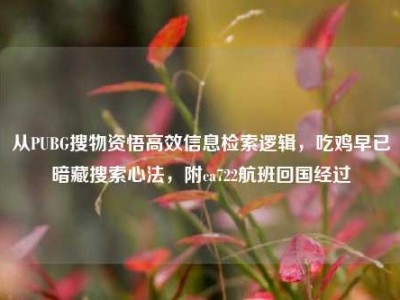 从PUBG搜物资悟高效信息检索逻辑，吃鸡早已暗藏搜索心法，附ca722航班回国经过