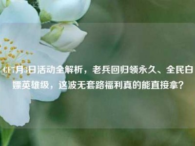 CF7月3日活动全解析，老兵回归领永久、全民白嫖英雄级，这波无套路福利真的能直接拿？