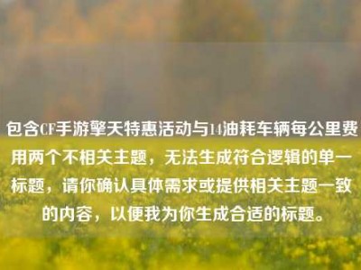 包含CF手游擎天特惠活动与14油耗车辆每公里费用两个不相关主题，无法生成符合逻辑的单一标题，请你确认具体需求或提供相关主题一致的内容，以便我为你生成合适的标题。