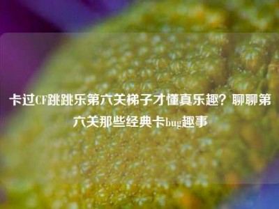 卡过CF跳跳乐第六关梯子才懂真乐趣？聊聊第六关那些经典卡bug趣事