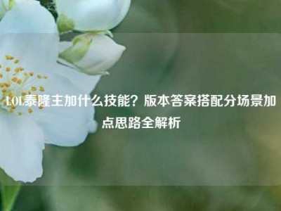 LOL泰隆主加什么技能？版本答案搭配分场景加点思路全解析
