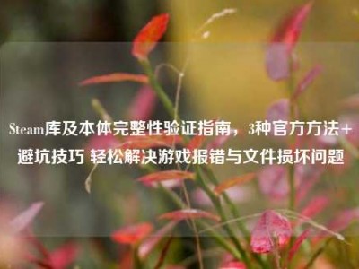 Steam库及本体完整性验证指南，3种官方方法+避坑技巧 轻松解决游戏报错与文件损坏问题
