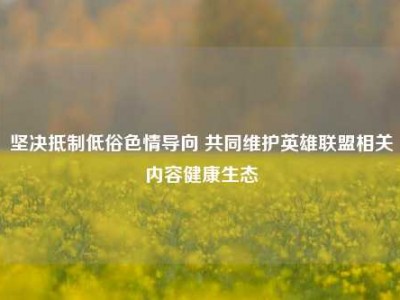 坚决抵制低俗色情导向 共同维护英雄联盟相关内容健康生态