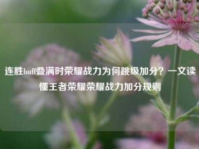 连胜buff叠满时荣耀战力为何跳级加分？一文读懂王者荣耀荣耀战力加分规则