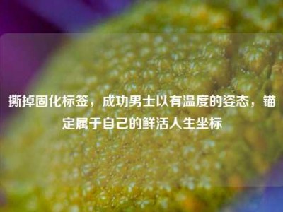 撕掉固化标签，成功男士以有温度的姿态，锚定属于自己的鲜活人生坐标