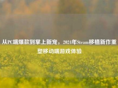 从PC端爆款到掌上新宠，2024年Steam移植新作重塑移动端游戏体验