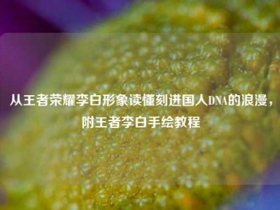 从王者荣耀李白形象读懂刻进国人DNA的浪漫，附王者李白手绘教程