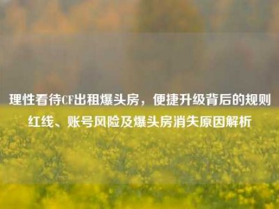 理性看待CF出租爆头房，便捷升级背后的规则红线、账号风险及爆头房消失原因解析