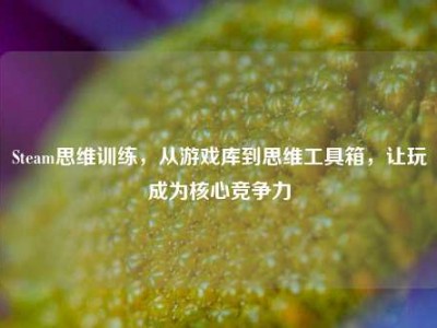 Steam思维训练，从游戏库到思维工具箱，让玩成为核心竞争力