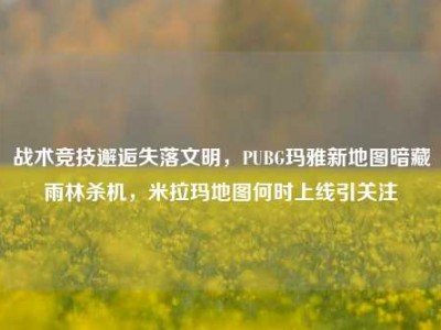 战术竞技邂逅失落文明，PUBG玛雅新地图暗藏雨林杀机，米拉玛地图何时上线引关注