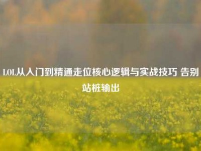 LOL从入门到精通走位核心逻辑与实战技巧 告别站桩输出