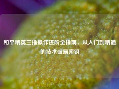 和平精英三指操作进阶全指南，从入门到精通的技术破局密钥