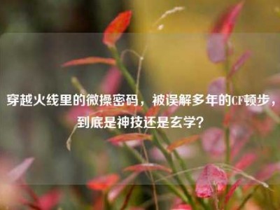 穿越火线里的微操密码，被误解多年的CF顿步，到底是神技还是玄学？