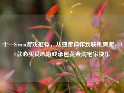 十一Steam游戏推荐，从独游神作到联机爽游，10款必买良心游戏承包黄金周宅家快乐