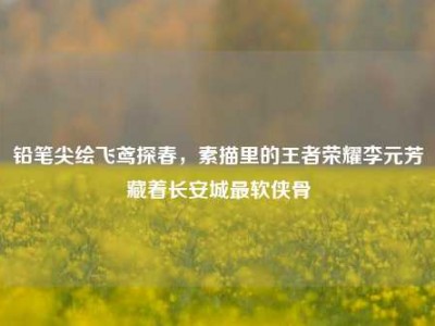 铅笔尖绘飞鸢探春，素描里的王者荣耀李元芳藏着长安城最软侠骨