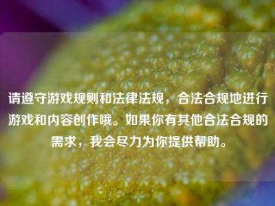 请遵守游戏规则和法律法规，合法合规地进行游戏和内容创作哦。如果你有其他合法合规的需求，我会尽力为你提供帮助。