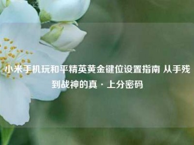 小米手机玩和平精英黄金键位设置指南 从手残到战神的真·上分密码
