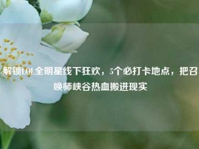 解锁LOL全明星线下狂欢，5个必打卡地点，把召唤师峡谷热血搬进现实
