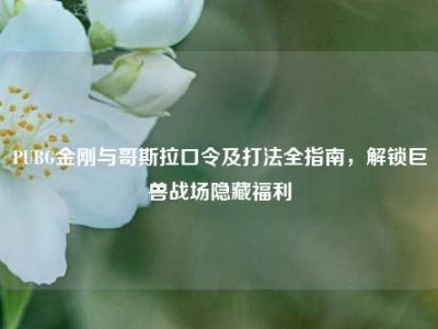 PUBG金刚与哥斯拉口令及打法全指南，解锁巨兽战场隐藏福利