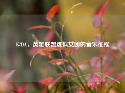 K/DA，英雄联盟虚拟女团的音乐征程