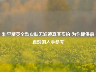 和平精英全款皮肤无滤镜真实实拍 为你提供最直观的入手参考