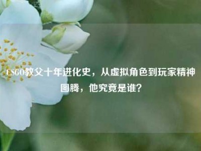 CSGO教父十年进化史，从虚拟角色到玩家精神图腾，他究竟是谁？