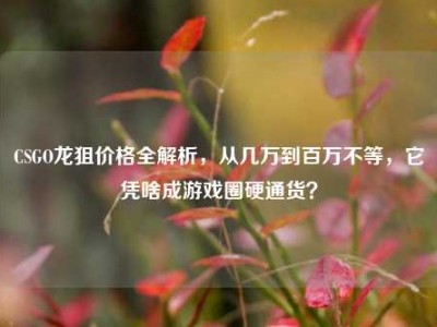 CSGO龙狙价格全解析，从几万到百万不等，它凭啥成游戏圈硬通货？