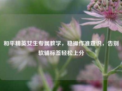 和平精英女生专属教学，稳操作准意识，告别软辅标签轻松上分