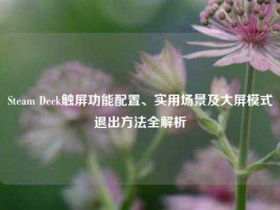 Steam Deck触屏功能配置、实用场景及大屏模式退出方法全解析