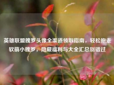 英雄联盟魄罗头像全渠道领取指南，轻松抱走软萌小魄罗，隐藏福利与大全汇总别错过
