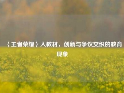 〈王者荣耀〉入教材，创新与争议交织的教育现象