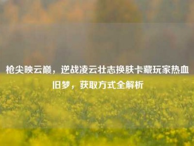 枪尖映云巅，逆战凌云壮志换肤卡藏玩家热血旧梦，获取方式全解析