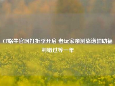CF蜗牛官网打折季开启 老玩家亲测靠谱辅助福利错过等一年