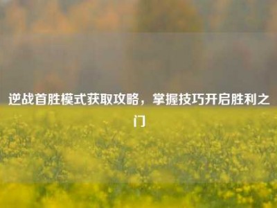 逆战首胜模式获取攻略，掌握技巧开启胜利之门