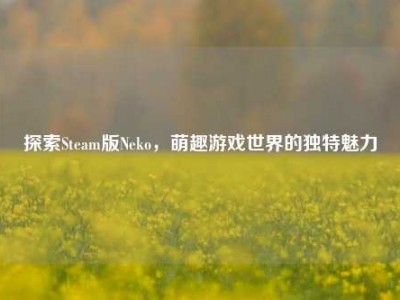 探索Steam版Neko，萌趣游戏世界的独特魅力