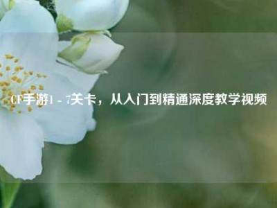 CF手游1 - 7关卡，从入门到精通深度教学视频