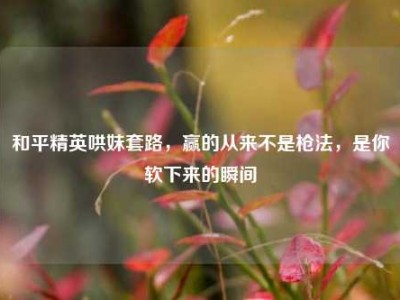 和平精英哄妹套路，赢的从来不是枪法，是你软下来的瞬间