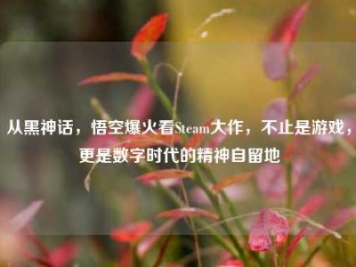 从黑神话，悟空爆火看Steam大作，不止是游戏，更是数字时代的精神自留地