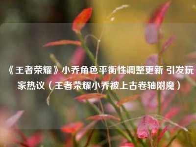 《王者荣耀》小乔角色平衡性调整更新 引发玩家热议（王者荣耀小乔被上古卷轴附魔）