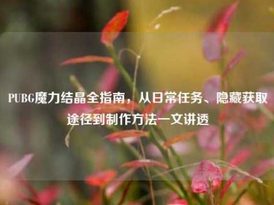 PUBG魔力结晶全指南，从日常任务、隐藏获取途径到制作方法一文讲透