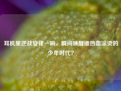 耳机里逆战旋律一响，瞬间唤醒谁热血滚烫的少年时代？